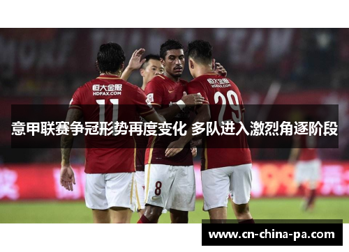 意甲联赛争冠形势再度变化 多队进入激烈角逐阶段