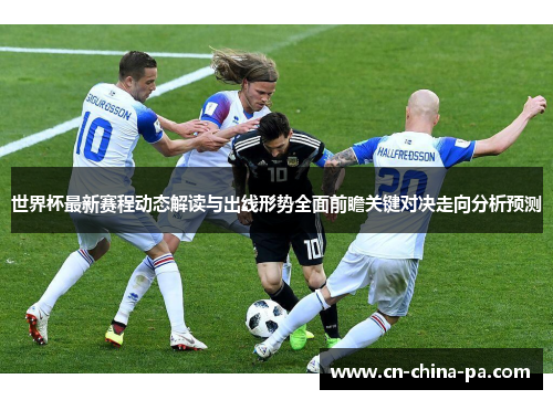 世界杯最新赛程动态解读与出线形势全面前瞻关键对决走向分析预测