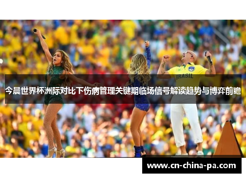 今晨世界杯洲际对比下伤病管理关键期临场信号解读趋势与博弈前瞻