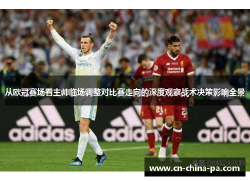 从欧冠赛场看主帅临场调整对比赛走向的深度观察战术决策影响全景