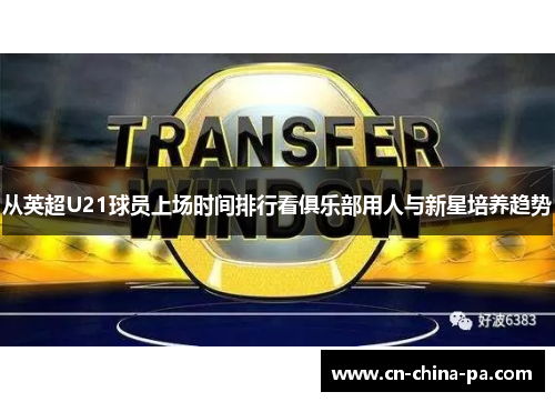 从英超U21球员上场时间排行看俱乐部用人与新星培养趋势