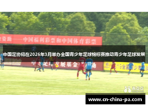 中国足协将在2026年3月举办全国青少年足球锦标赛推动青少年足球发展