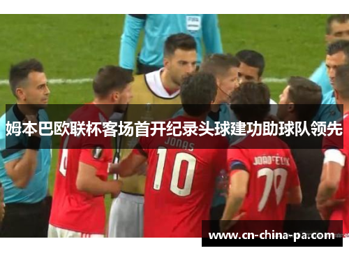 姆本巴欧联杯客场首开纪录头球建功助球队领先