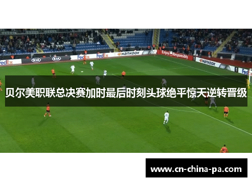贝尔美职联总决赛加时最后时刻头球绝平惊天逆转晋级