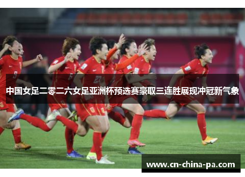 中国女足二零二六女足亚洲杯预选赛豪取三连胜展现冲冠新气象
