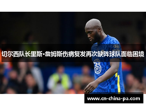 切尔西队长里斯·詹姆斯伤病复发再次缺阵球队面临困境