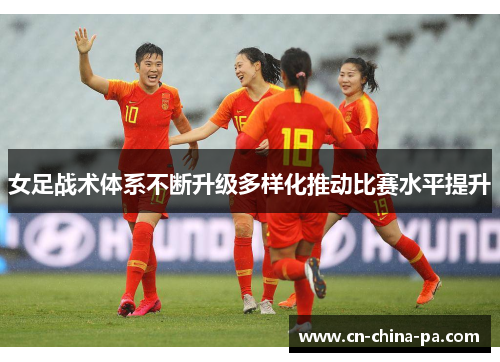 女足战术体系不断升级多样化推动比赛水平提升 女足战术体系不断升级多样化推动比赛水平提升
