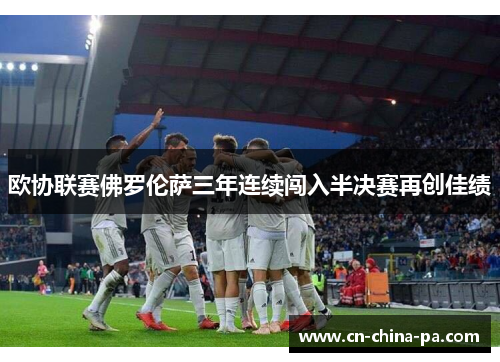 欧协联赛佛罗伦萨三年连续闯入半决赛再创佳绩