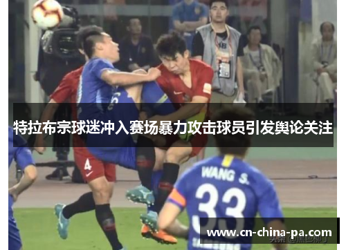 特拉布宗球迷冲入赛场暴力攻击球员引发舆论关注