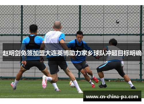 赵明剑免签加盟大连英博助力家乡球队冲超目标明确 赵明剑免签加盟大连英博助力家乡球队冲超目标明确
