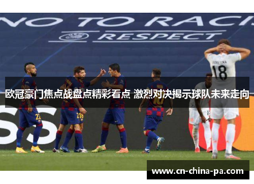 欧冠豪门焦点战盘点精彩看点 激烈对决揭示球队未来走向