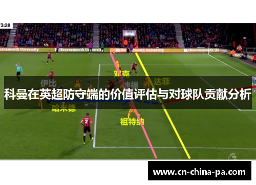 科曼在英超防守端的价值评估与对球队贡献分析
