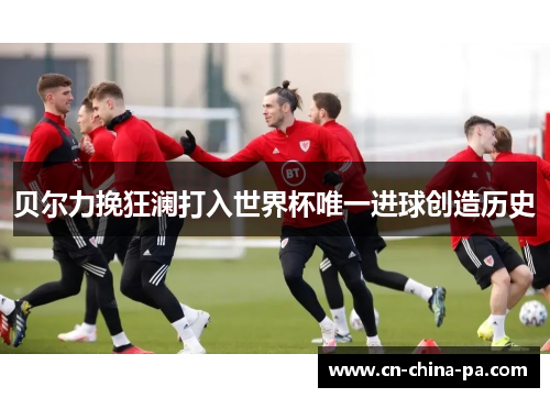 贝尔力挽狂澜打入世界杯唯一进球创造历史