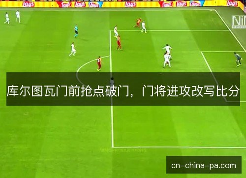 库尔图瓦门前抢点破门,门将进攻改写比分 库尔图瓦门前抢点破门,门将进攻改写比分
