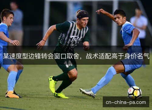 某速度型边锋转会窗口取舍,战术适配高于身价名气 某速度型边锋转会窗口取舍,战术适配高于身价名气